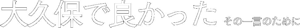 大久保で良かった その一言のために
