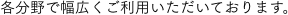 各分野で幅広くご利用いただいております。